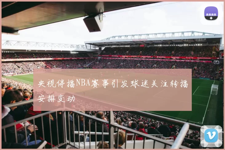 央视停播NBA赛事引发球迷关注转播安排变动