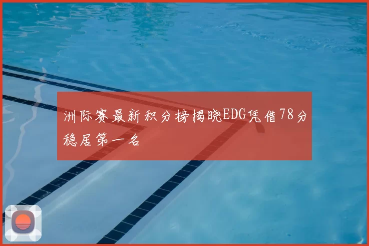 洲际赛最新积分榜揭晓EDG凭借78分稳居第一名
