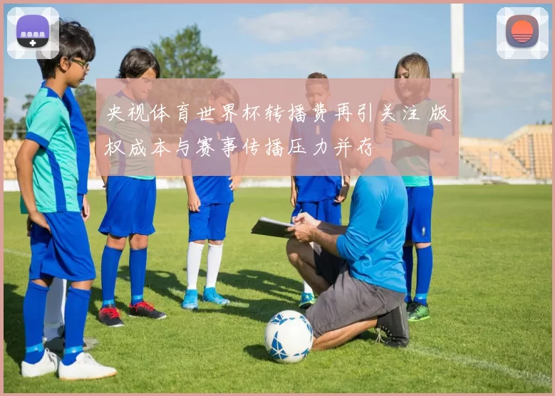 央视体育世界杯转播费再引关注 版权成本与赛事传播压力并存