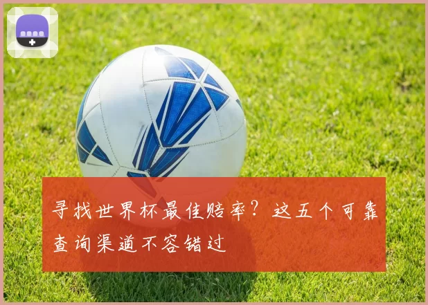 寻找世界杯最佳赔率?这五个可靠查询渠道不容错过