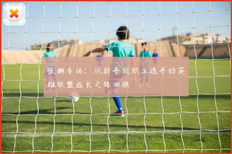 张娜专访：从新手到职业选手的英雄联盟成长之路回顾