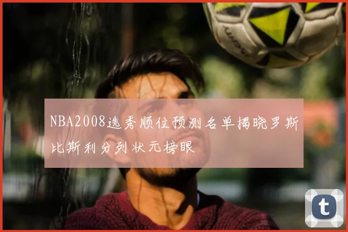 NBA2008选秀顺位预测名单揭晓罗斯比斯利分列状元榜眼