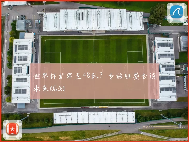 世界杯扩军至48队?专访组委会谈未来规划