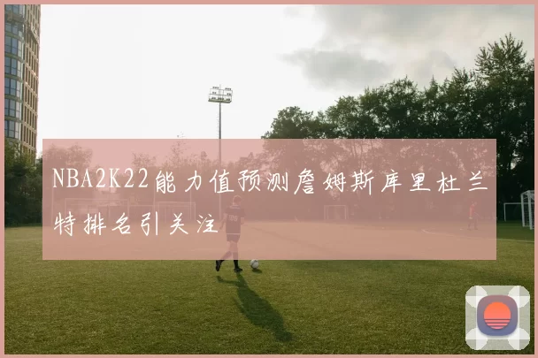 NBA2K22能力值预测詹姆斯库里杜兰特排名引关注