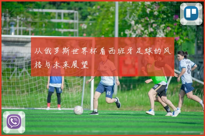 从俄罗斯世界杯看西班牙足球的风格与未来展望