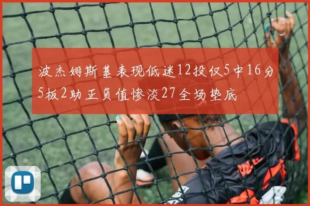 波杰姆斯基表现低迷12投仅5中16分5板2助正负值惨淡27全场垫底