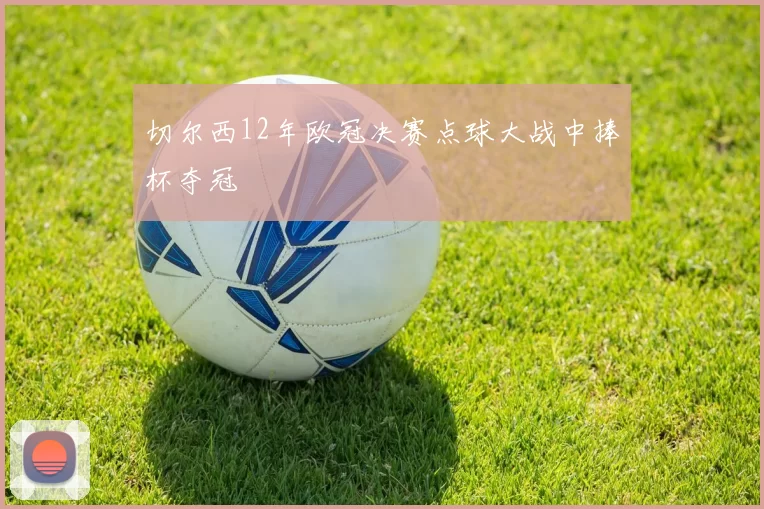 切尔西12年欧冠决赛点球大战中捧杯夺冠