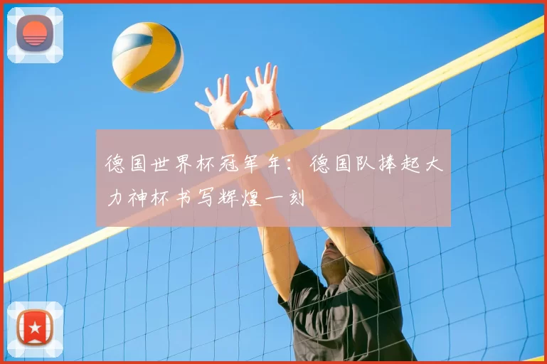 德国世界杯冠军年:德国队捧起大力神杯书写辉煌一刻