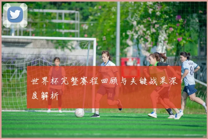 世界杯完整赛程回顾与关键战果深度解析