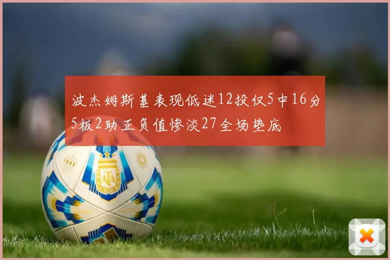 波杰姆斯基表现低迷12投仅5中16分5板2助正负值惨淡27全场垫底