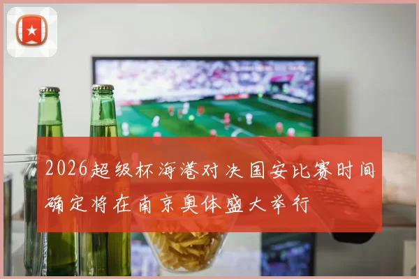 2026超级杯海港对决国安比赛时间确定将在南京奥体盛大举行