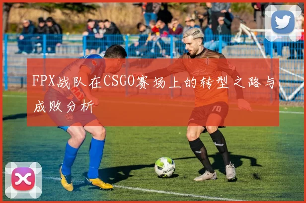 FPX战队在CSGO赛场上的转型之路与成败分析