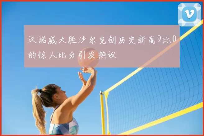 汉诺威大胜沙尔克创历史新高9比0的惊人比分引发热议