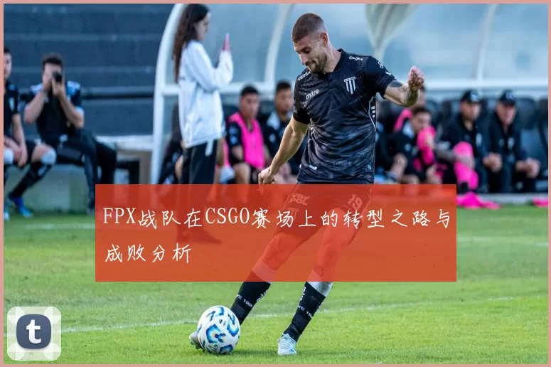 FPX战队在CSGO赛场上的转型之路与成败分析