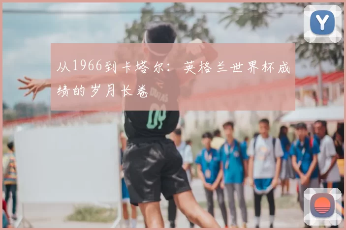从1966到卡塔尔：英格兰世界杯成绩的岁月长卷