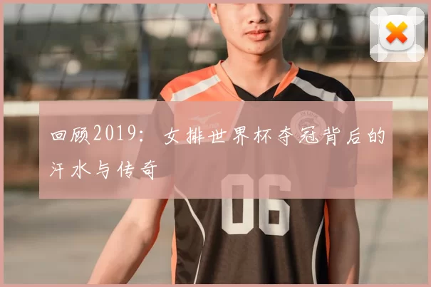 回顾2019:女排世界杯夺冠背后的汗水与传奇