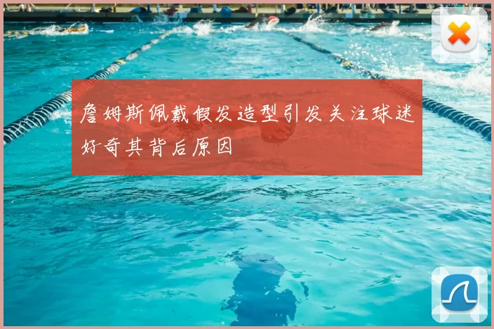 詹姆斯佩戴假发造型引发关注球迷好奇其背后原因