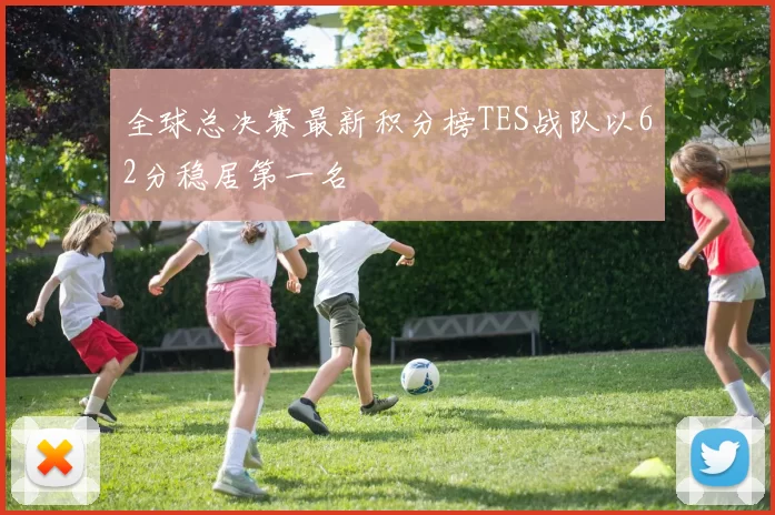 全球总决赛最新积分榜TES战队以62分稳居第一名