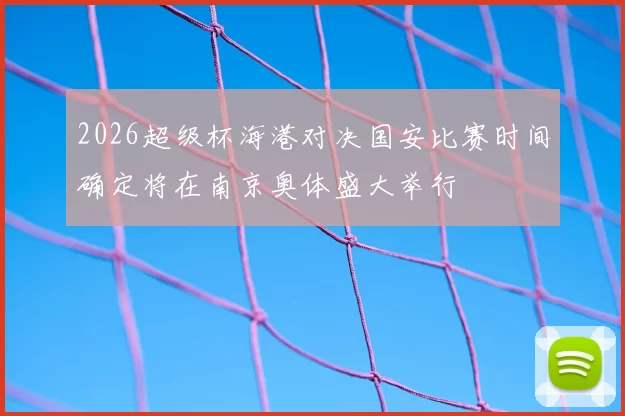 2026超级杯海港对决国安比赛时间确定将在南京奥体盛大举行