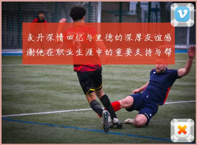 麦丹深情回忆与里德的深厚友谊感谢他在职业生涯中的重要支持与帮助