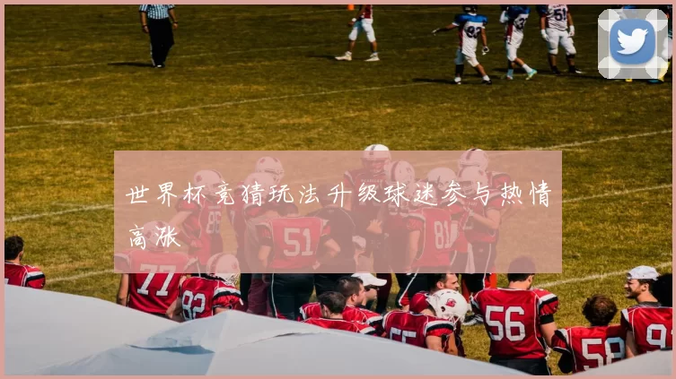 世界杯竞猜玩法升级球迷参与热情高涨