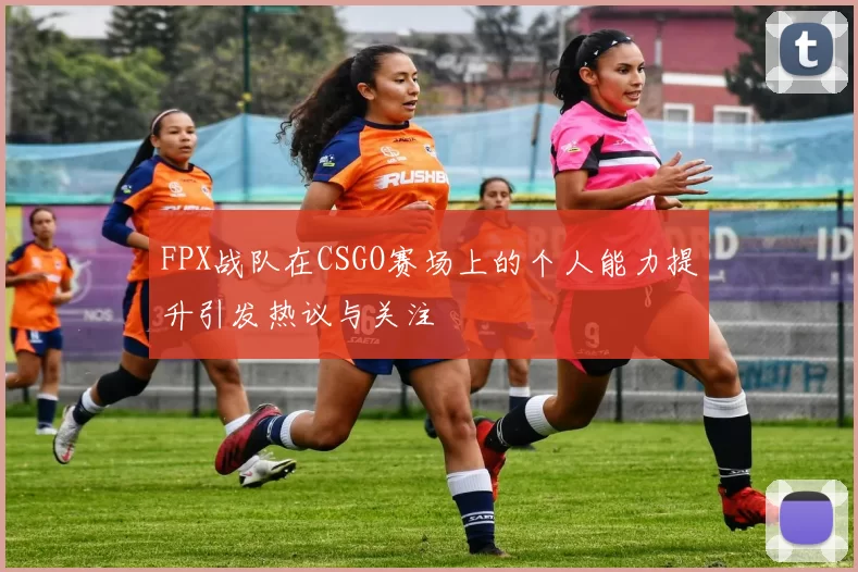 FPX战队在CSGO赛场上的个人能力提升引发热议与关注