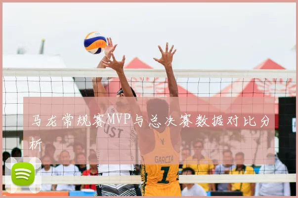 马龙常规赛MVP与总决赛数据对比分析
