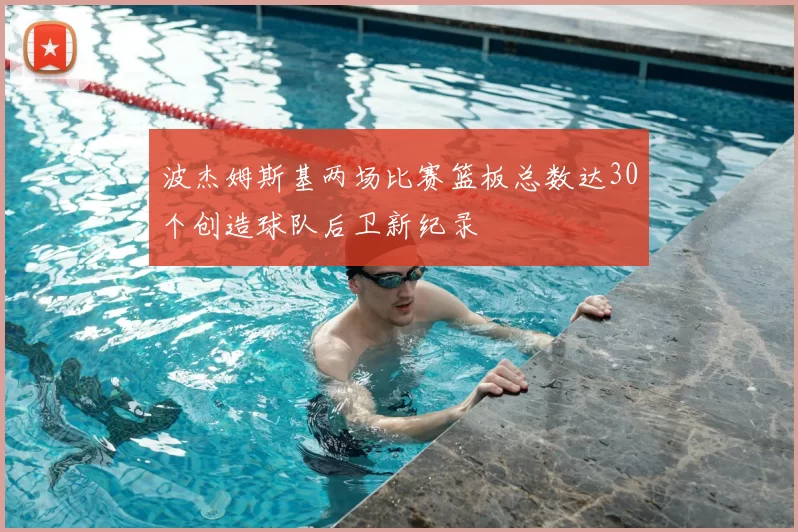 波杰姆斯基两场比赛篮板总数达30个创造球队后卫新纪录