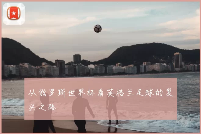 从俄罗斯世界杯看英格兰足球的复兴之路
