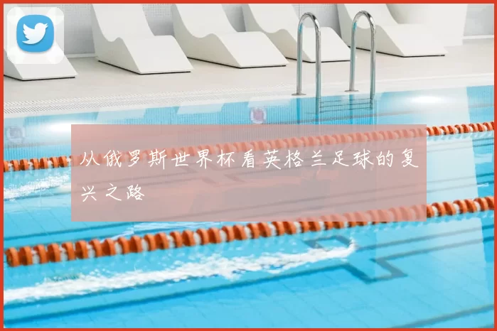 从俄罗斯世界杯看英格兰足球的复兴之路