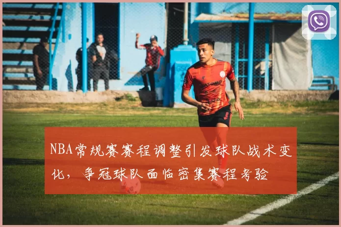 NBA常规赛赛程调整引发球队战术变化，争冠球队面临密集赛程考验
