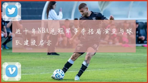 近十年NBA总冠军争夺格局演变与球队建设启示
