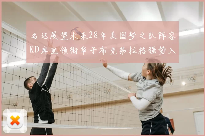 名记展望未来28年美国梦之队阵容KD库里领衔华子布克弗拉格强势入选