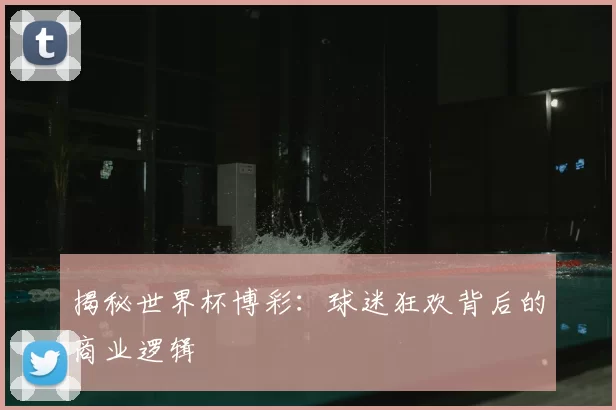 揭秘世界杯博彩：球迷狂欢背后的商业逻辑