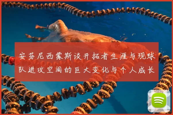 安芬尼西蒙斯谈开拓者生涯与现球队进攻空间的巨大变化与个人成长