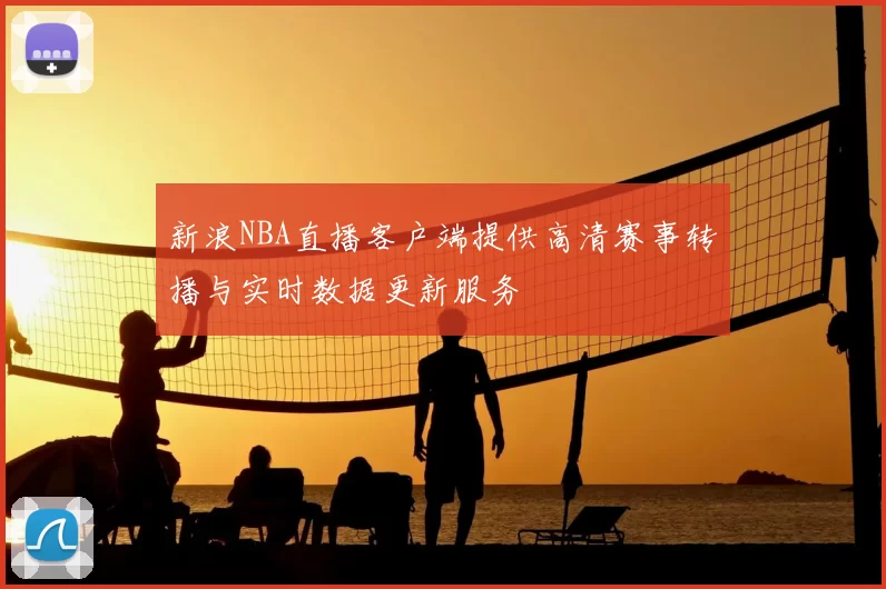 新浪NBA直播客户端提供高清赛事转播与实时数据更新服务
