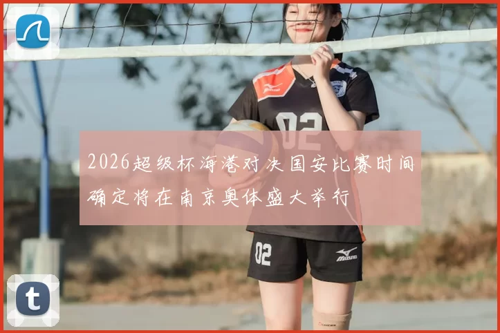 2026超级杯海港对决国安比赛时间确定将在南京奥体盛大举行