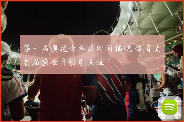 第一届奥运会举办时间揭晓 体育史首届盛会年份引关注