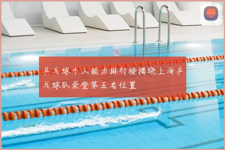 乒乓球个人能力排行榜揭晓上海乒乓球队荣登第五名位置