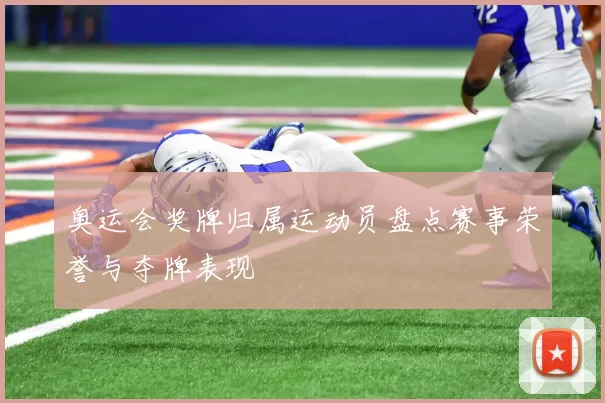 奥运会奖牌归属运动员盘点赛事荣誉与夺牌表现