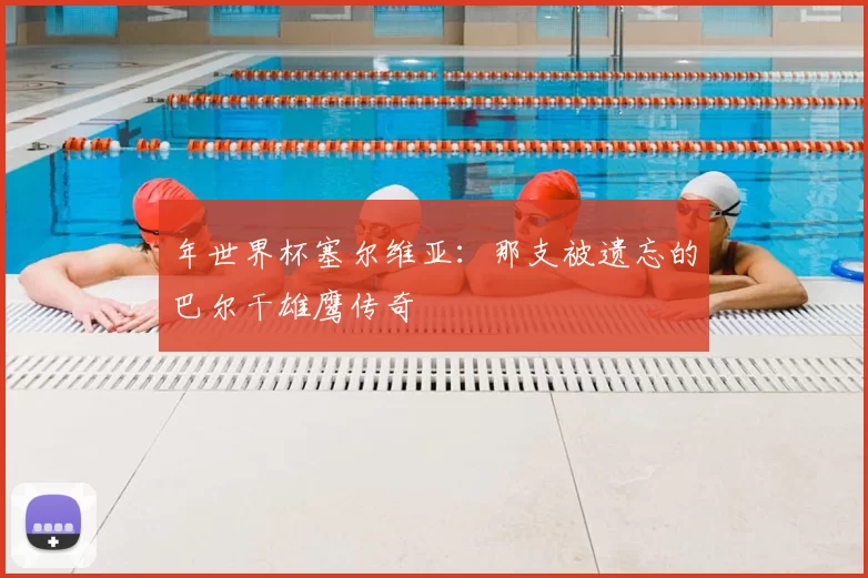 年世界杯塞尔维亚：那支被遗忘的巴尔干雄鹰传奇