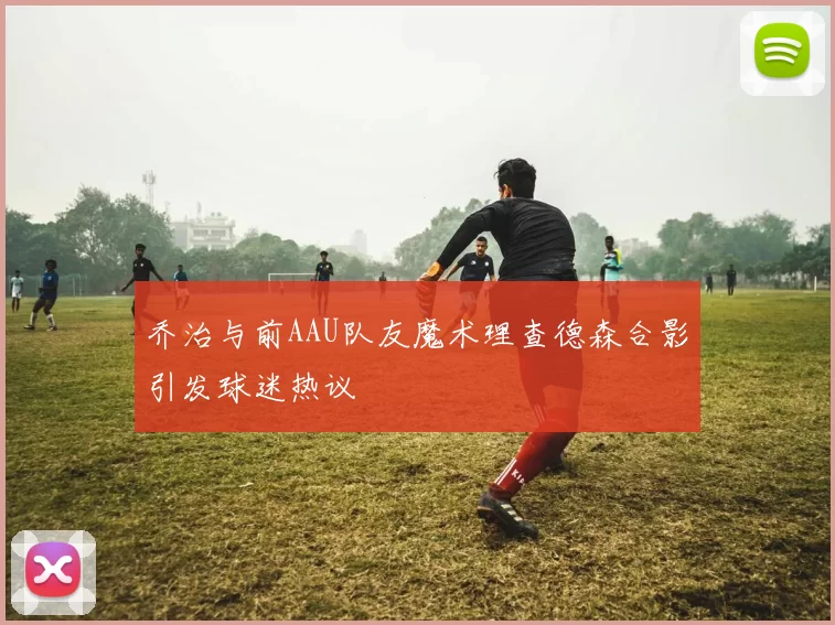 乔治与前AAU队友魔术理查德森合影引发球迷热议