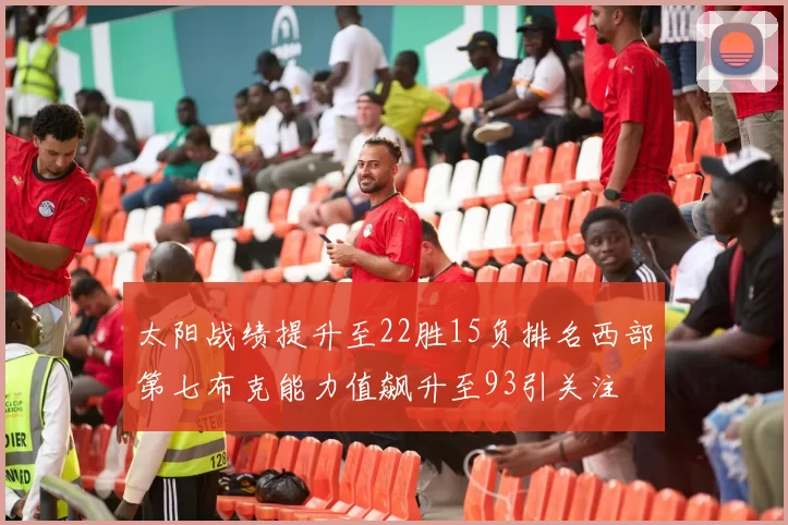 太阳战绩提升至22胜15负排名西部第七布克能力值飙升至93引关注