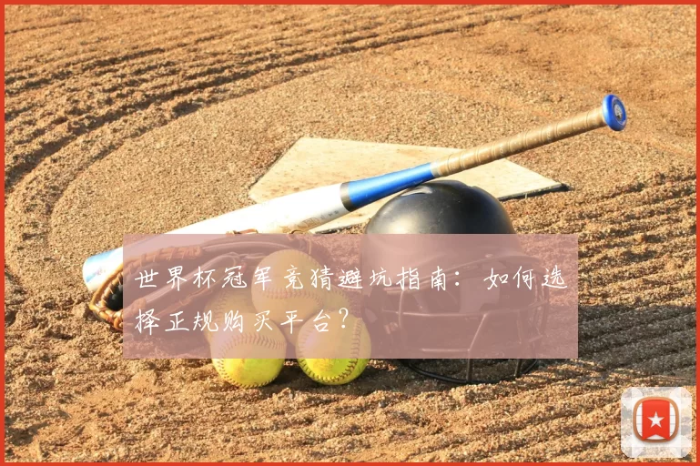 世界杯冠军竞猜避坑指南：如何选择正规购买平台？
