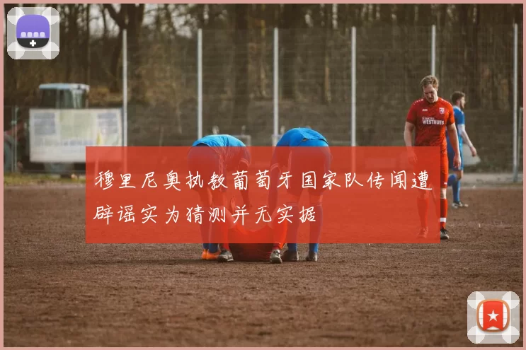 穆里尼奥执教葡萄牙国家队传闻遭辟谣实为猜测并无实据