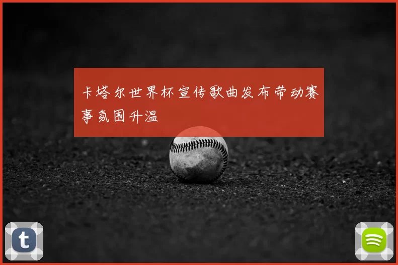 卡塔尔世界杯宣传歌曲发布带动赛事氛围升温