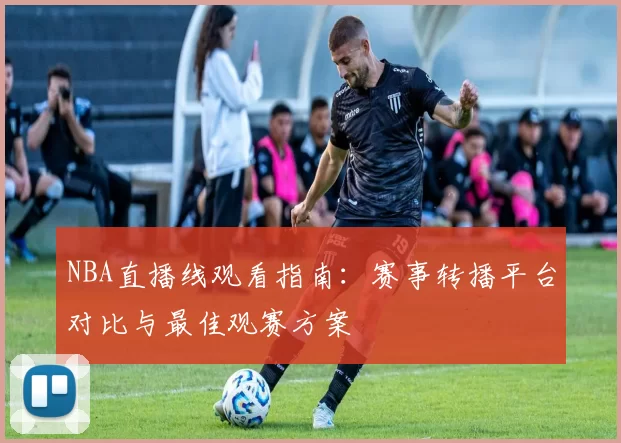 NBA直播线观看指南:赛事转播平台对比与最佳观赛方案