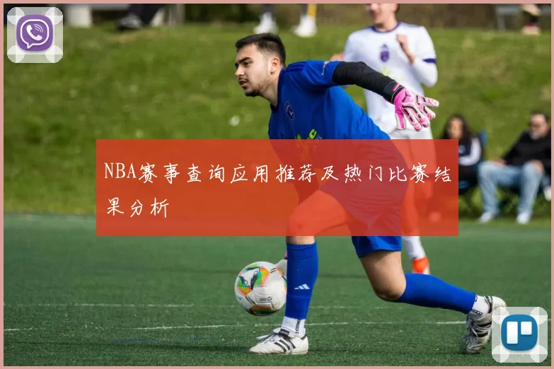 NBA赛事查询应用推荐及热门比赛结果分析
