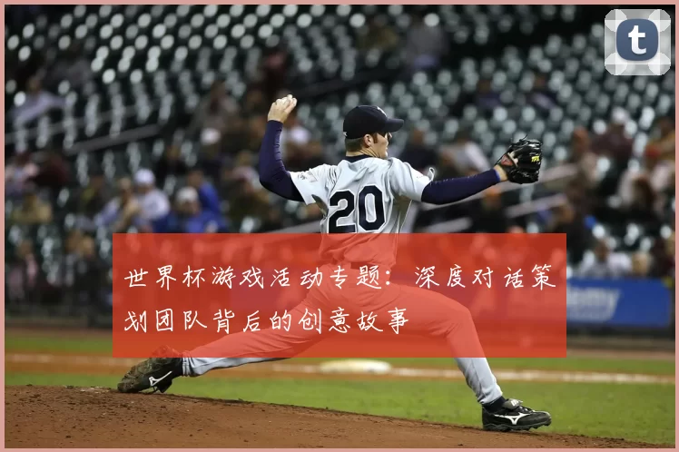 世界杯游戏活动专题：深度对话策划团队背后的创意故事