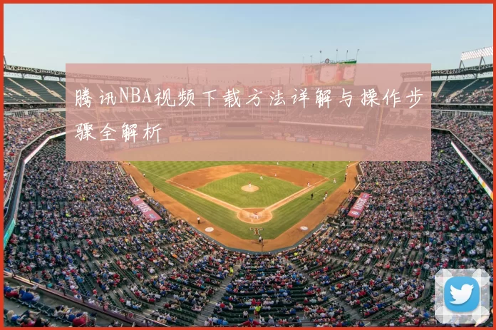 腾讯NBA视频下载方法详解与操作步骤全解析